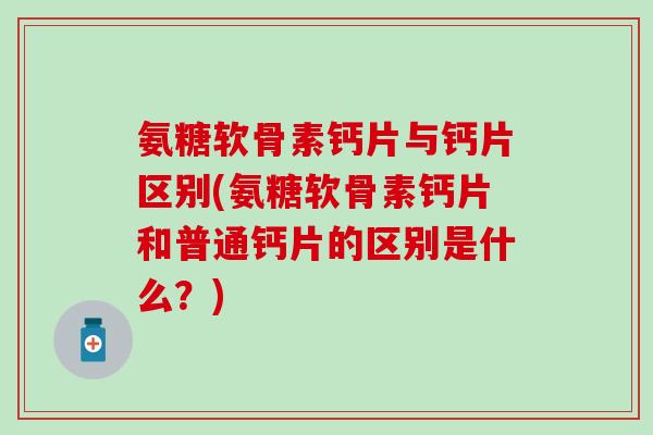 氨糖软骨素钙片与钙片区别(氨糖软骨素钙片和普通钙片的区别是什么？)