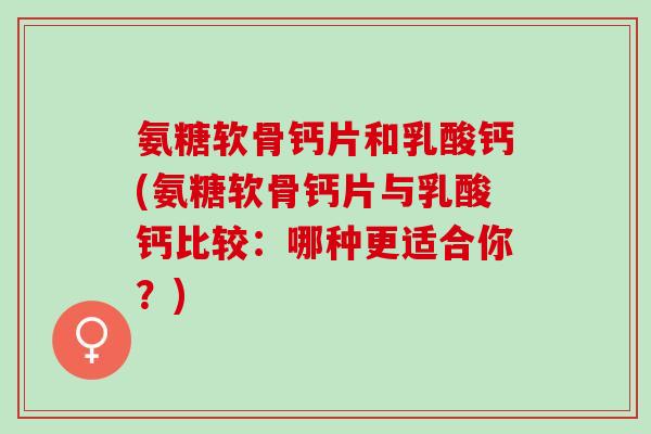 氨糖软骨钙片和乳酸钙(氨糖软骨钙片与乳酸钙比较：哪种更适合你？)