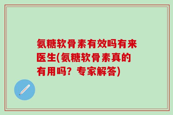 氨糖软骨素有效吗有来医生(氨糖软骨素真的有用吗？专家解答)