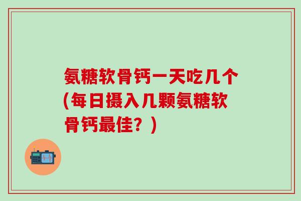 氨糖软骨钙一天吃几个(每日摄入几颗氨糖软骨钙佳?) 氨糖软骨钙一天吃几个(每日摄入几颗氨糖软骨钙佳?)