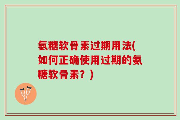 氨糖软骨素过期用法(如何正确使用过期的氨糖软骨素？)
