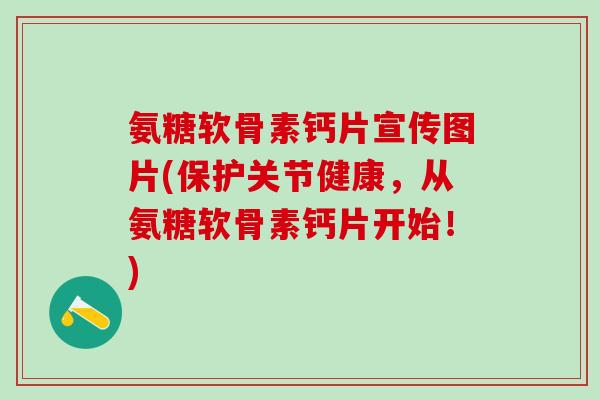 氨糖软骨素钙片宣传图片(保护关节健康，从氨糖软骨素钙片开始！)