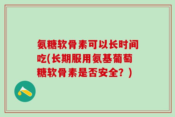 氨糖软骨素可以长时间吃(长期服用氨基葡萄糖软骨素是否安全？)