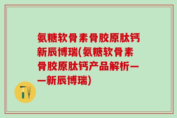 氨糖软骨素骨胶原肽钙新辰博瑞(氨糖软骨素骨胶原肽钙产品解析——新辰博瑞)