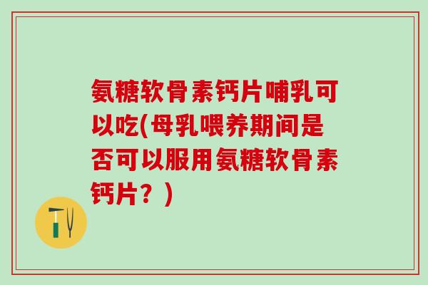 氨糖软骨素钙片哺乳可以吃(母乳喂养期间是否可以服用氨糖软骨素钙片？)