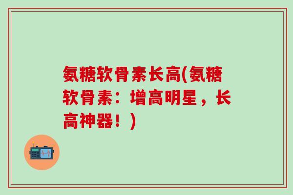 氨糖软骨素长高(氨糖软骨素：增高明星，长高神器！)