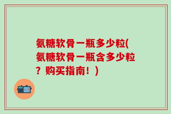氨糖软骨一瓶多少粒(氨糖软骨一瓶含多少粒？购买指南！)