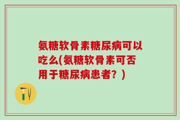 氨糖软骨素糖尿病可以吃么(氨糖软骨素可否用于糖尿病患者？)