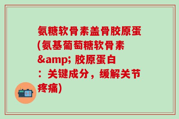 氨糖软骨素盖骨胶原蛋(氨基葡萄糖软骨素 & 胶原蛋白：关键成分，缓解关节疼痛)