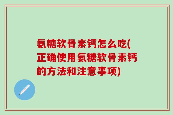 氨糖软骨素钙怎么吃(正确使用氨糖软骨素钙的方法和注意事项)