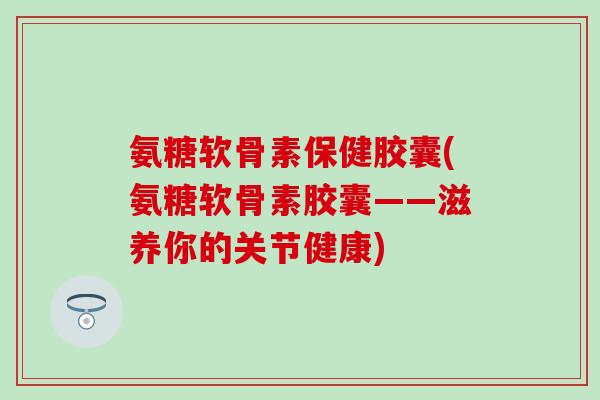 氨糖软骨素保健胶囊(氨糖软骨素胶囊——滋养你的关节健康)