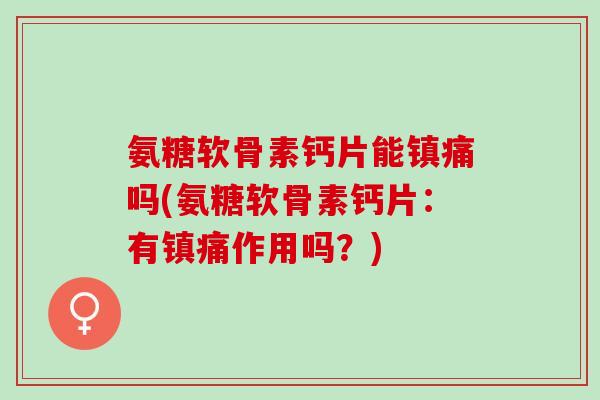 氨糖软骨素钙片能吗(氨糖软骨素钙片:有作用吗?) 氨糖软骨素钙片能吗(氨糖软骨素钙片:有作用吗?)