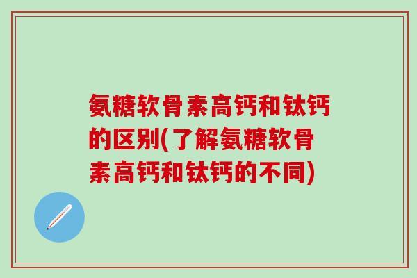 氨糖软骨素高钙和钛钙的区别(了解氨糖软骨素高钙和钛钙的不同)