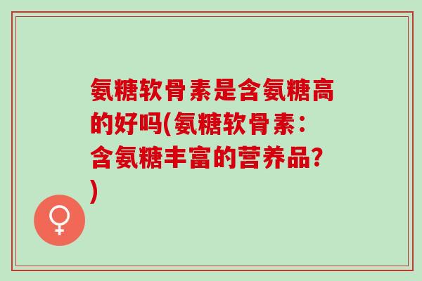 氨糖软骨素是含氨糖高的好吗(氨糖软骨素：含氨糖丰富的营养品？)