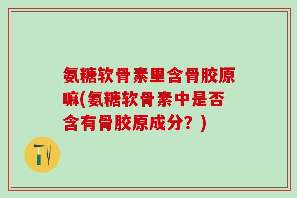 氨糖软骨素里含骨胶原嘛(氨糖软骨素中是否含有骨胶原成分？)