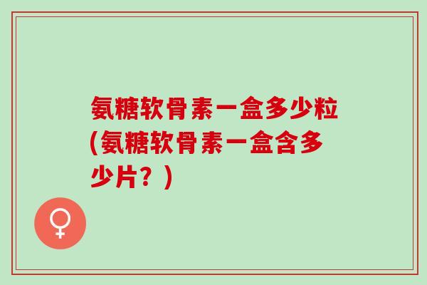 氨糖软骨素一盒多少粒(氨糖软骨素一盒含多少片？)