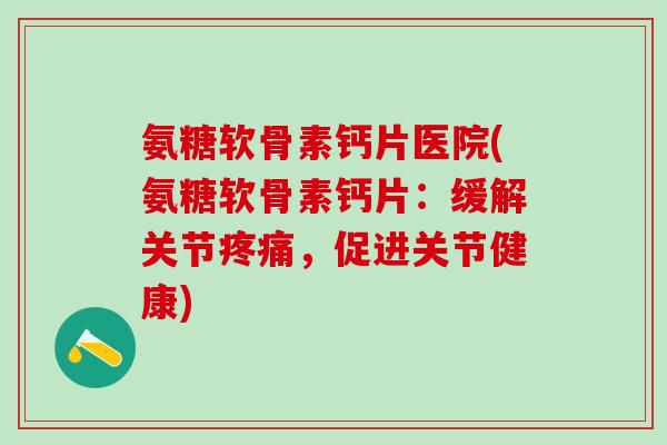 氨糖软骨素钙片医院(氨糖软骨素钙片：缓解关节疼痛，促进关节健康)