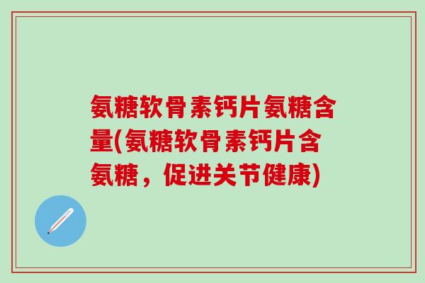 氨糖软骨素钙片氨糖含量(氨糖软骨素钙片含氨糖，促进关节健康)