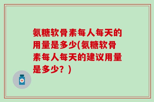 氨糖软骨素每人每天的用量是多少(氨糖软骨素每人每天的建议用量是多少？)