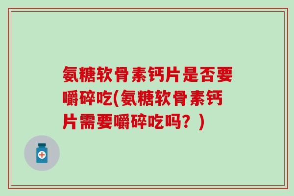 氨糖软骨素钙片是否要嚼碎吃(氨糖软骨素钙片需要嚼碎吃吗？)
