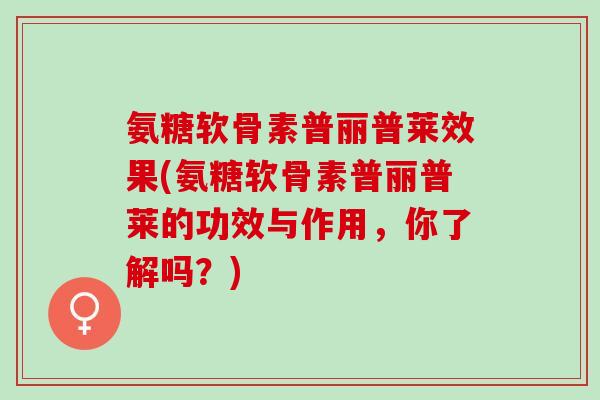 氨糖软骨素普丽普莱效果(氨糖软骨素普丽普莱的功效与作用，你了解吗？)