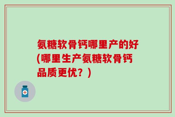 氨糖软骨钙哪里产的好(哪里生产氨糖软骨钙品质更优？)
