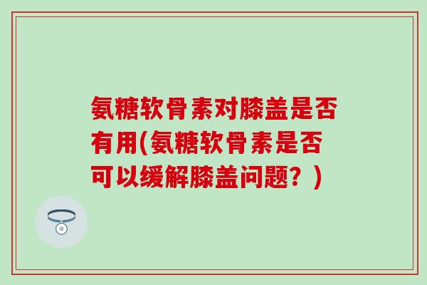 氨糖软骨素对膝盖是否有用(氨糖软骨素是否可以缓解膝盖问题?) 氨糖软骨素对膝盖是否有用(氨糖软骨素是否可以缓解膝盖问题?)