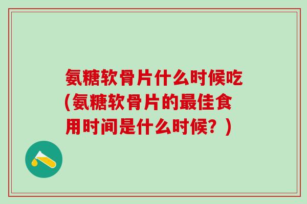 氨糖软骨片什么时候吃(氨糖软骨片的最佳食用时间是什么时候？)