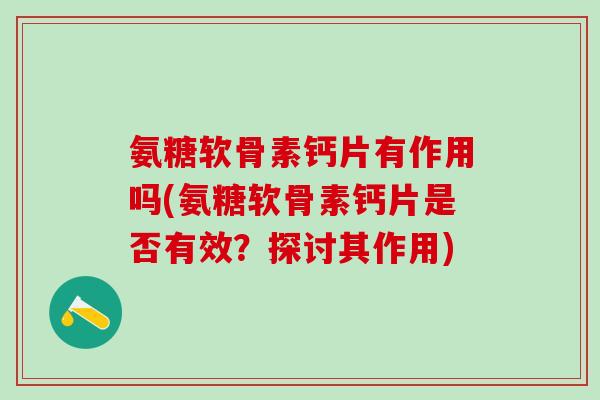 氨糖软骨素钙片有作用吗(氨糖软骨素钙片是否有效？探讨其作用)