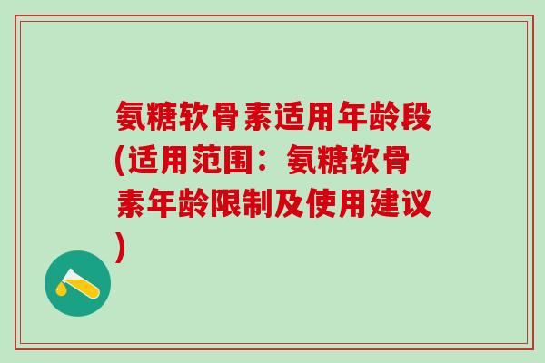 氨糖软骨素适用年龄段(适用范围：氨糖软骨素年龄限制及使用建议)