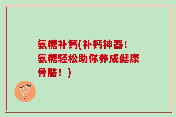 氨糖补钙(补钙神器！氨糖轻松助你养成健康骨骼！)