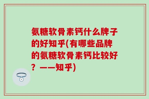 氨糖软骨素钙什么牌子的好知乎(有哪些品牌的氨糖软骨素钙比较好？——知乎)