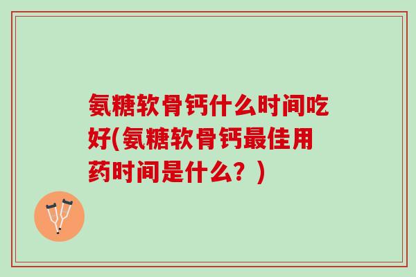 氨糖软骨钙什么时间吃好(氨糖软骨钙佳用药时间是什么?) 氨糖软骨钙什么时间吃好(氨糖软骨钙佳用药时间是什么?)