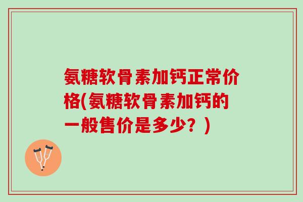 氨糖软骨素加钙正常价格(氨糖软骨素加钙的一般售价是多少？)
