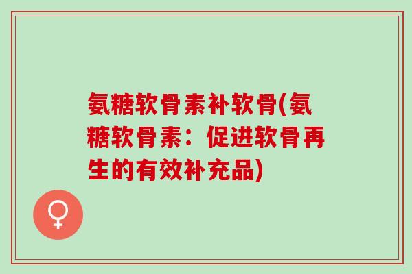 氨糖软骨素补软骨(氨糖软骨素：促进软骨再生的有效补充品)