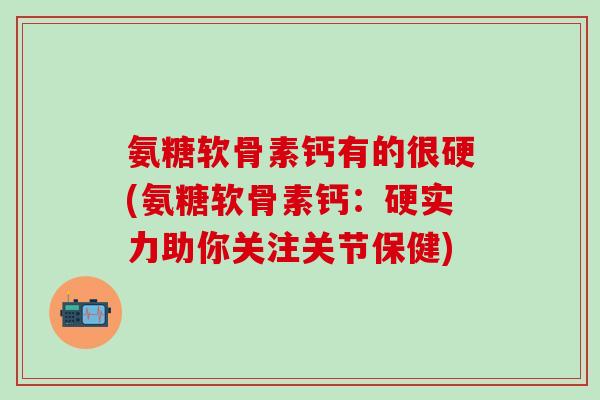 氨糖软骨素钙有的很硬(氨糖软骨素钙：硬实力助你关注关节保健)