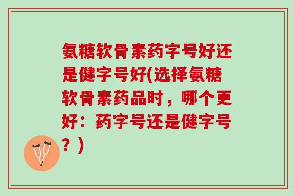 氨糖软骨素药字号好还是健字号好(选择氨糖软骨素药品时，哪个更好：药字号还是健字号？)