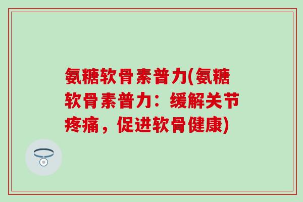 氨糖软骨素普力(氨糖软骨素普力：缓解关节疼痛，促进软骨健康)