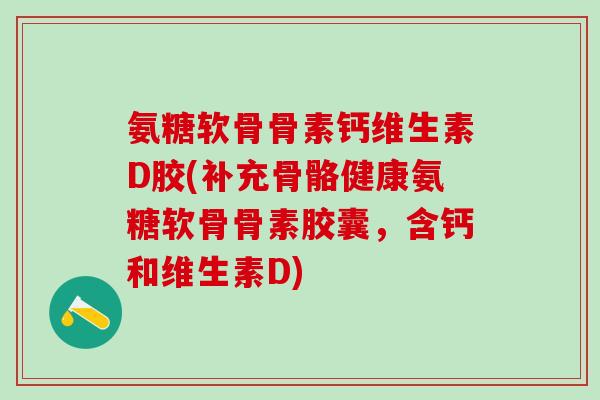 氨糖软骨骨素钙维生素D胶(补充骨骼健康氨糖软骨骨素胶囊，含钙和维生素D)