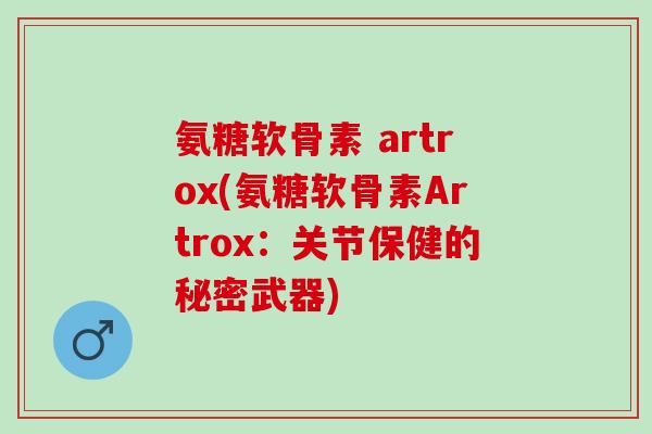 氨糖软骨素 artrox(氨糖软骨素Artrox：关节保健的秘密武器)