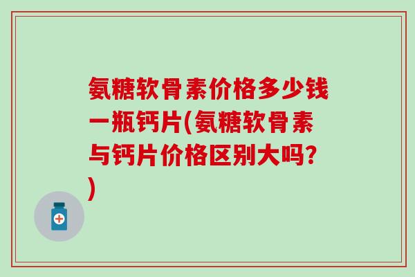 氨糖软骨素价格多少钱一瓶钙片(氨糖软骨素与钙片价格区别大吗？)