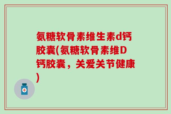 氨糖软骨素维生素d钙胶囊(氨糖软骨素维D钙胶囊，关爱关节健康)