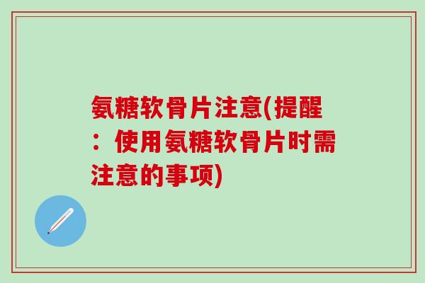 氨糖软骨片注意(提醒：使用氨糖软骨片时需注意的事项)