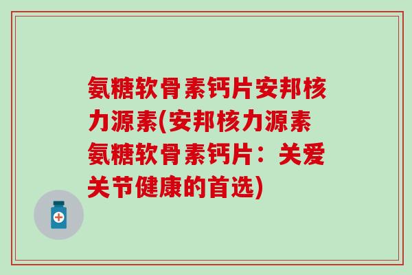 氨糖软骨素钙片安邦核力源素(安邦核力源素氨糖软骨素钙片：关爱关节健康的首选)