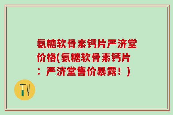 氨糖软骨素钙片严济堂价格(氨糖软骨素钙片：严济堂售价暴露！)