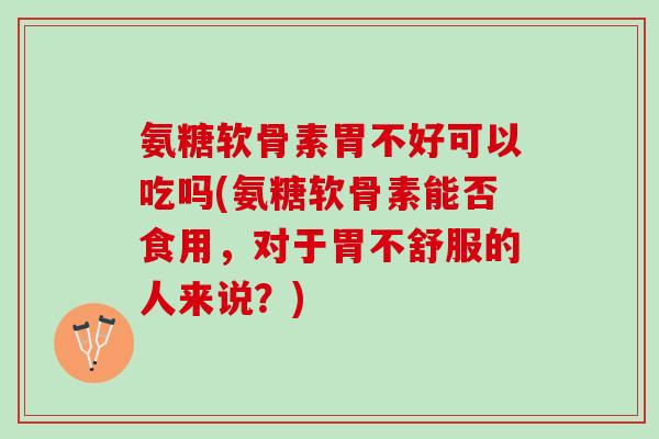 氨糖软骨素胃不好可以吃吗(氨糖软骨素能否食用，对于胃不舒服的人来说？)