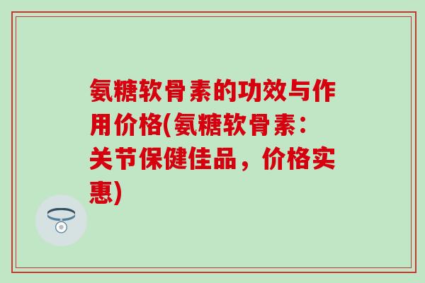 氨糖软骨素的功效与作用价格(氨糖软骨素：关节保健佳品，价格实惠)