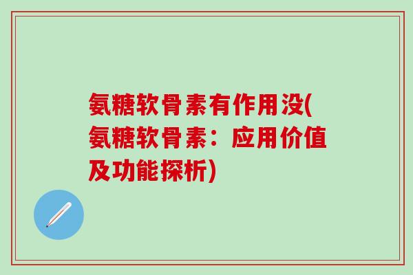 氨糖软骨素有作用没(氨糖软骨素：应用价值及功能探析)