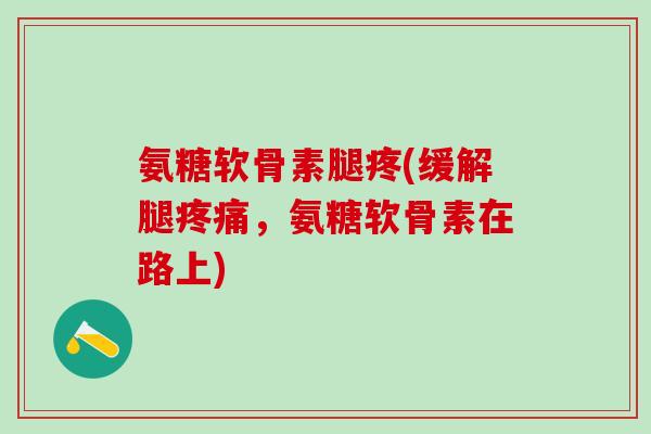 氨糖软骨素腿疼(缓解腿，氨糖软骨素在路上)