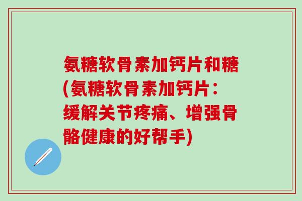 氨糖软骨素加钙片和糖(氨糖软骨素加钙片：缓解关节疼痛、增强骨骼健康的好帮手)